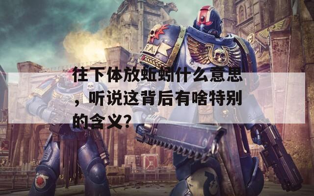 往下體放蚯蚓什么意思，聽說這背后有啥特別的含義？