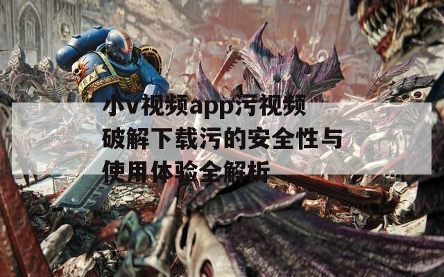 小v視頻app污視頻破解下載污的安全性與使用體驗(yàn)全解析