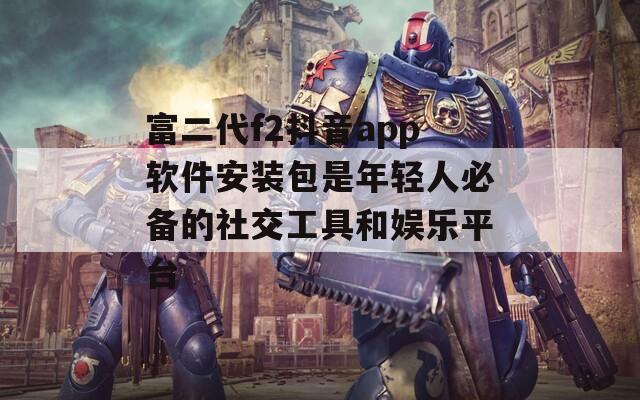 富二代f2抖音app軟件安裝包是年輕人必備的社交工具和娛樂平臺(tái)