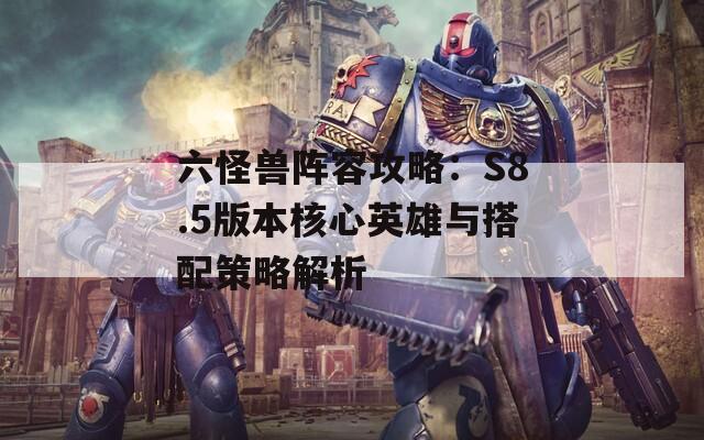 六怪獸陣容攻略：S8.5版本核心英雄與搭配策略解析  第1張