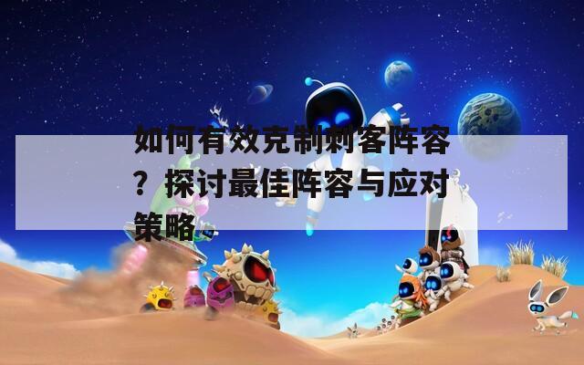 如何有效克制刺客陣容？探討最佳陣容與應(yīng)對策略