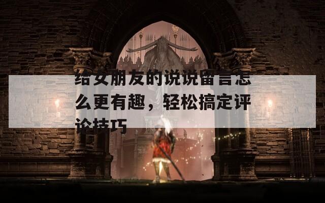 給女朋友的說說留言怎么更有趣，輕松搞定評論技巧