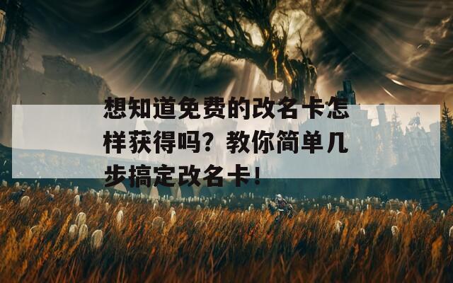 想知道免費(fèi)的改名卡怎樣獲得嗎？教你簡單幾步搞定改名卡！