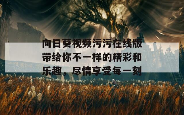 向日葵視頻污污在線版帶給你不一樣的精彩和樂(lè)趣，盡情享受每一刻