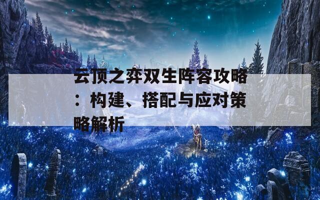 云頂之弈雙生陣容攻略：構(gòu)建、搭配與應(yīng)對(duì)策略解析