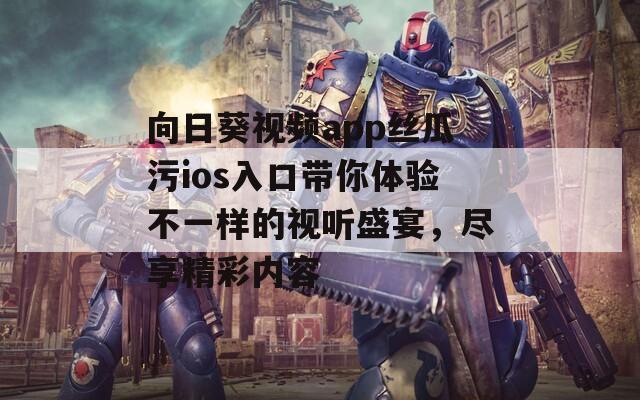 向日葵視頻app絲瓜污ios入口帶你體驗(yàn)不一樣的視聽盛宴，盡享精彩內(nèi)容