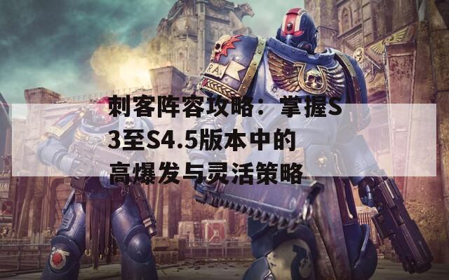 刺客陣容攻略：掌握S3至S4.5版本中的高爆發(fā)與靈活策略