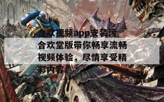 合歡視頻app安裝污合歡堂版帶你暢享流暢視頻體驗，盡情享受精彩內(nèi)容