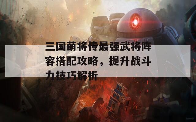 三國萌將傳最強(qiáng)武將陣容搭配攻略，提升戰(zhàn)斗力技巧解析