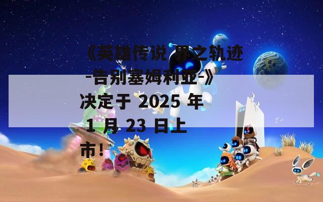 《英雄傳說 界之軌跡 -告別塞姆利亞-》決定于 2025 年 1 月 23 日上市！