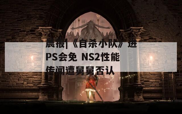 晨報|《自殺小隊》進PS會免 NS2性能傳聞遭舅舅否認