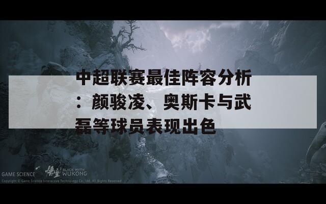 中超聯(lián)賽最佳陣容分析：顏駿凌、奧斯卡與武磊等球員表現(xiàn)出色