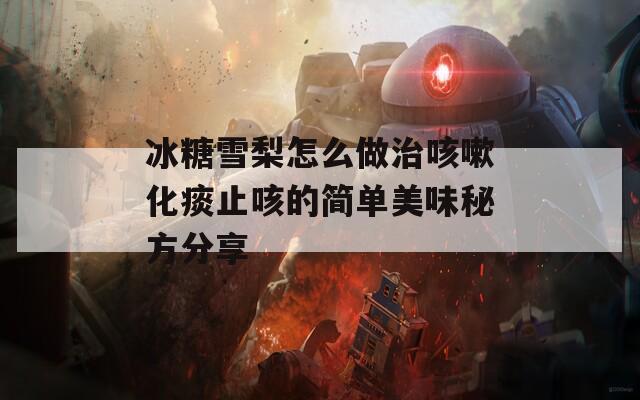 冰糖雪梨怎么做治咳嗽化痰止咳的簡單美味秘方分享