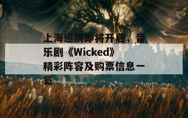 上海巡演即將開啟，音樂劇《Wicked》精彩陣容及購票信息一覽