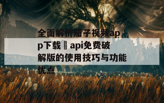 全面解析茄子視頻app下載汅api免費破解版的使用技巧與功能優(yōu)點