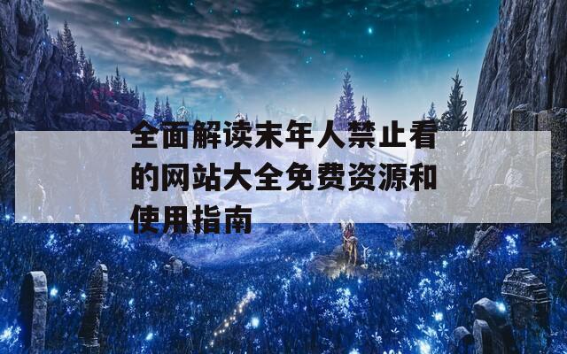 全面解讀末年人禁止看的網(wǎng)站大全免費資源和使用指南