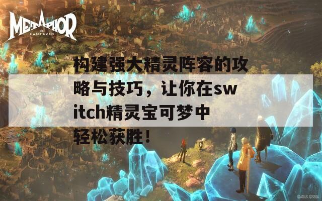 構(gòu)建強大精靈陣容的攻略與技巧，讓你在switch精靈寶可夢中輕松獲勝！