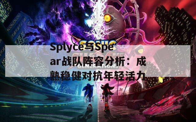 Splyce與Spear戰(zhàn)隊陣容分析：成熟穩(wěn)健對抗年輕活力