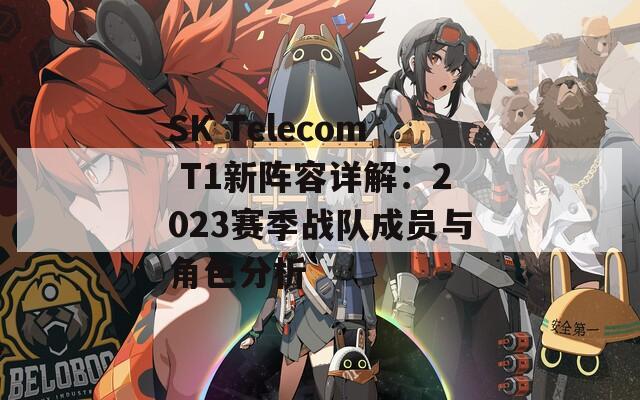 SK Telecom T1新陣容詳解：2023賽季戰(zhàn)隊成員與角色分析