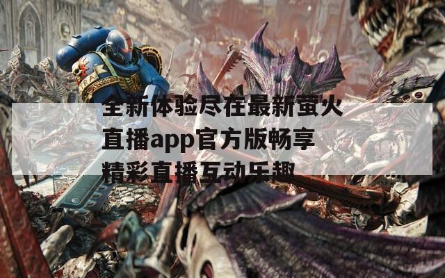 全新體驗(yàn)盡在最新螢火直播app官方版暢享精彩直播互動(dòng)樂(lè)趣