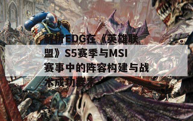 解析EDG在《英雄聯(lián)盟》S5賽季與MSI賽事中的陣容構(gòu)建與戰(zhàn)術(shù)成功要素