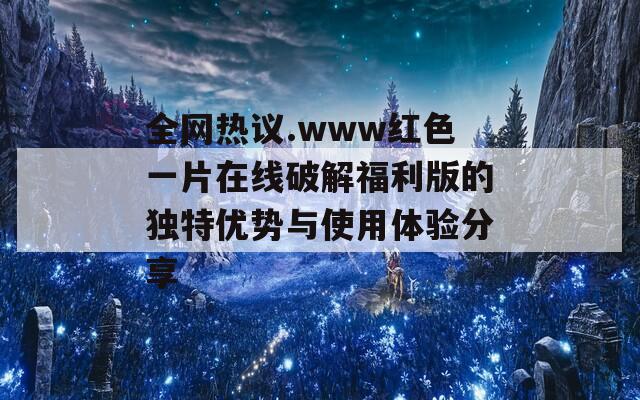 全網(wǎng)熱議.www紅色一片在線破解福利版的獨(dú)特優(yōu)勢(shì)與使用體驗(yàn)分享