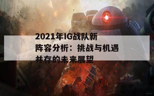 2021年IG戰(zhàn)隊(duì)新陣容分析：挑戰(zhàn)與機(jī)遇并存的未來展望  第1張