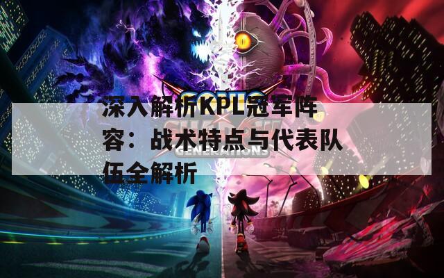 深入解析KPL冠軍陣容：戰(zhàn)術特點與代表隊伍全解析