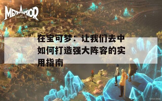 在寶可夢：讓我們去中如何打造強大陣容的實用指南