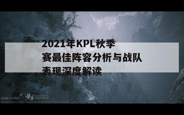 2021年KPL秋季賽最佳陣容分析與戰(zhàn)隊(duì)表現(xiàn)深度解讀