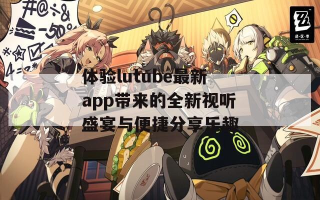 體驗(yàn)lutube最新app帶來的全新視聽盛宴與便捷分享樂趣