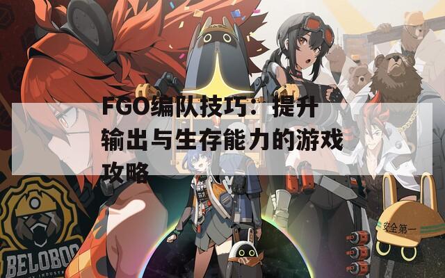 FGO編隊技巧：提升輸出與生存能力的游戲攻略