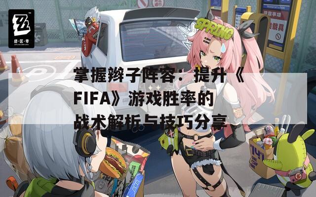 掌握辮子陣容：提升《FIFA》游戲勝率的戰(zhàn)術(shù)解析與技巧分享