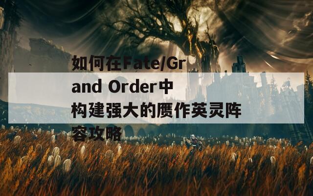 如何在Fate/Grand Order中構建強大的贗作英靈陣容攻略