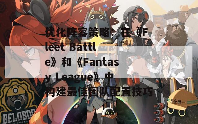 優(yōu)化陣容策略：在《Fleet Battle》和《Fantasy League》中構建最佳團隊配置技巧