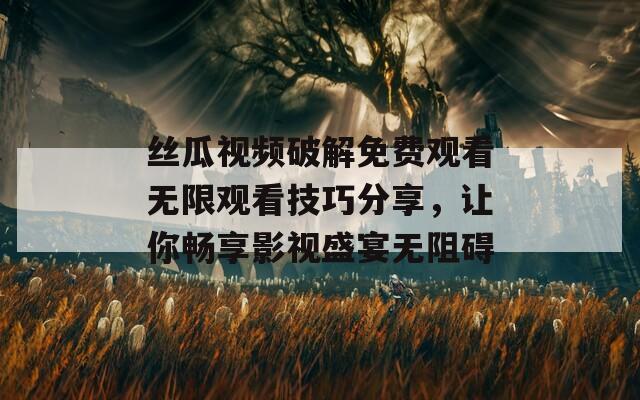 絲瓜視頻破解免費觀看無限觀看技巧分享，讓你暢享影視盛宴無阻礙