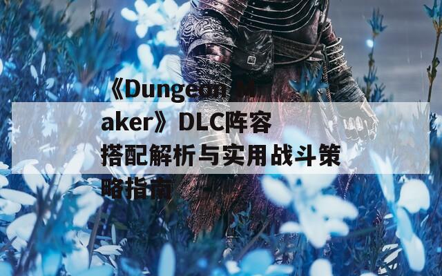 《Dungeon Maker》DLC陣容搭配解析與實用戰(zhàn)斗策略指南