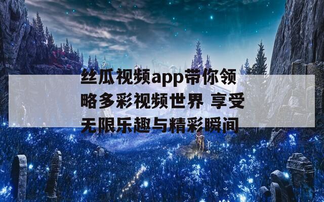 絲瓜視頻app帶你領(lǐng)略多彩視頻世界 享受無限樂趣與精彩瞬間