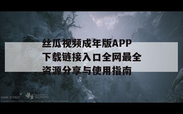 絲瓜視頻成年版APP下載鏈接入口全網(wǎng)最全資源分享與使用指南