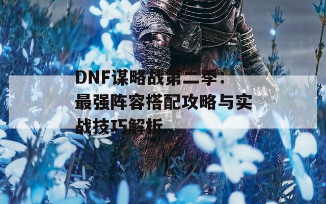 DNF謀略戰(zhàn)第二季：最強(qiáng)陣容搭配攻略與實(shí)戰(zhàn)技巧解析