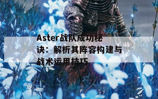 Aster戰(zhàn)隊(duì)成功秘訣：解析其陣容構(gòu)建與戰(zhàn)術(shù)運(yùn)用技巧