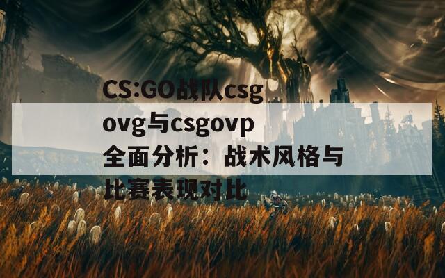 CS:GO戰(zhàn)隊(duì)csgovg與csgovp全面分析：戰(zhàn)術(shù)風(fēng)格與比賽表現(xiàn)對(duì)比