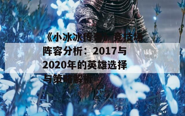 《小冰冰傳奇》競技場陣容分析：2017與2020年的英雄選擇與策略解析