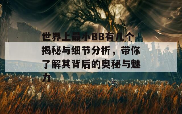 世界上最小BB有幾個(gè)揭秘與細(xì)節(jié)分析，帶你了解其背后的奧秘與魅力