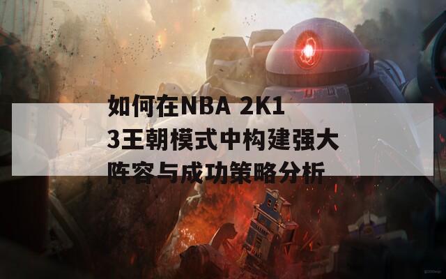 如何在NBA 2K13王朝模式中構(gòu)建強(qiáng)大陣容與成功策略分析  第1張