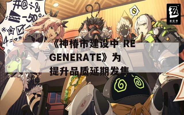 《神椿市建設(shè)中 REGENERATE》為提升品質(zhì)延期發(fā)售