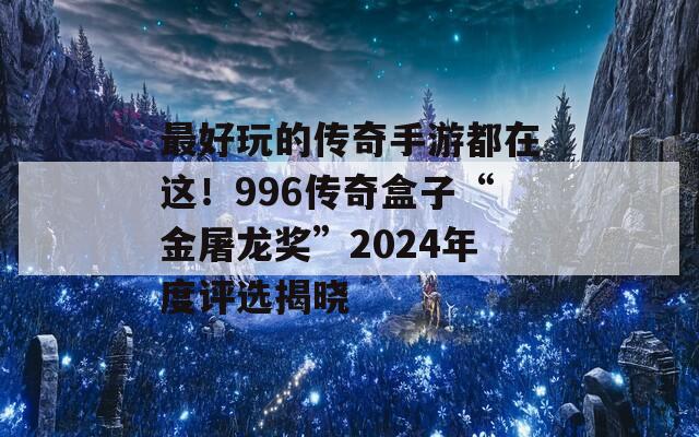 最好玩的傳奇手游都在這！996傳奇盒子“金屠龍獎(jiǎng)”2024年度評(píng)選揭曉