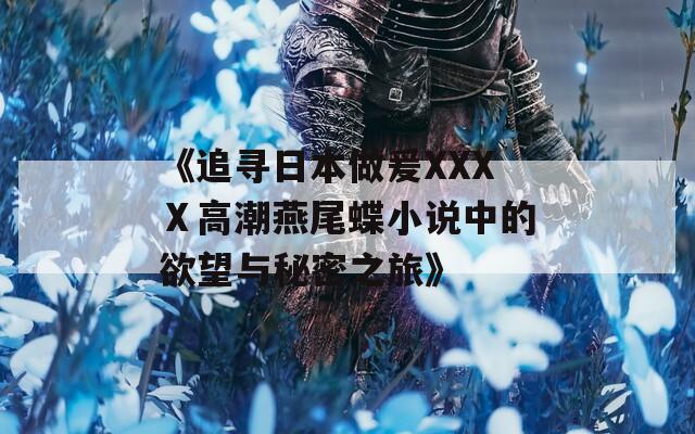 《追尋日本做爰XXXⅩ高潮燕尾蝶小說(shuō)中的欲望與秘密之旅》