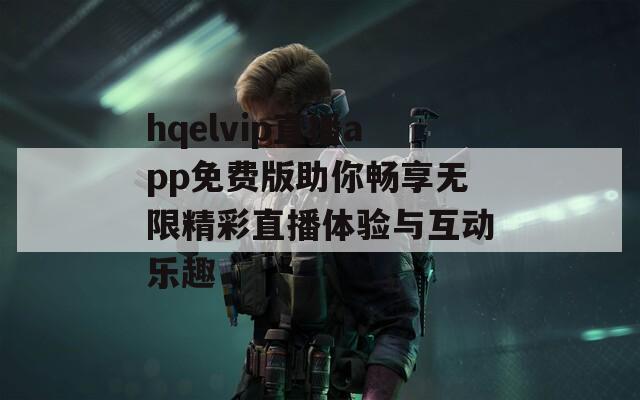 hqelvip直播app免費版助你暢享無限精彩直播體驗與互動樂趣  第1張