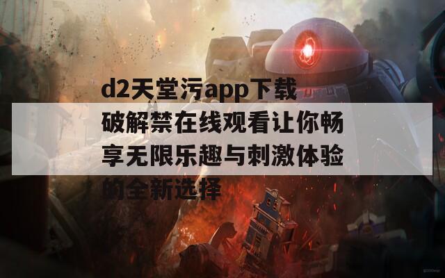 d2天堂污app下載破解禁在線觀看讓你暢享無限樂趣與刺激體驗的全新選擇  第1張